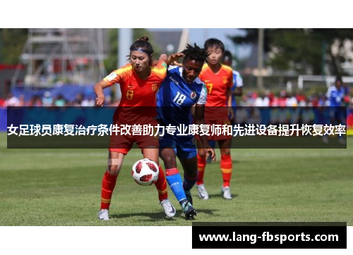 女足球员康复治疗条件改善助力专业康复师和先进设备提升恢复效率 女足球员康复治疗条件改善助力专业康复师和先进设备提升恢复效率