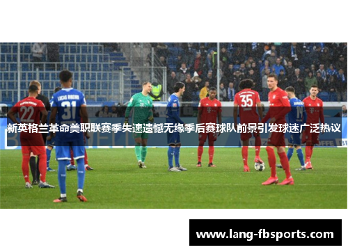 新英格兰革命美职联赛季失速遗憾无缘季后赛球队前景引发球迷广泛热议