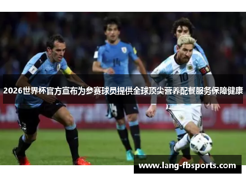 2026世界杯官方宣布为参赛球员提供全球顶尖营养配餐服务保障健康