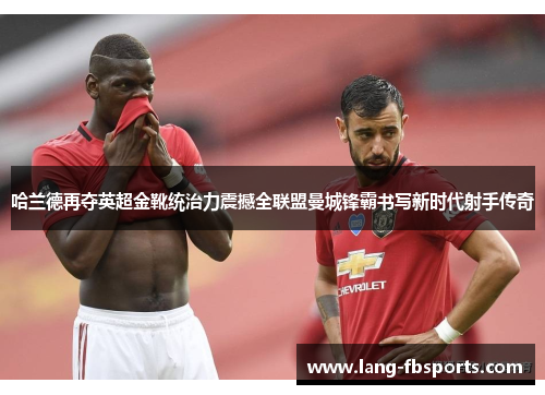 哈兰德再夺英超金靴统治力震撼全联盟曼城锋霸书写新时代射手传奇