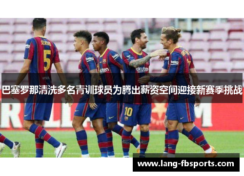 巴塞罗那清洗多名青训球员为腾出薪资空间迎接新赛季挑战