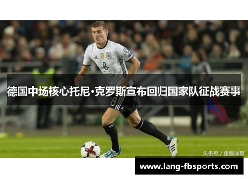 德国中场核心托尼·克罗斯宣布回归国家队征战赛事