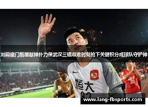 刘殿座门前屡献神扑力保武汉三镇艰难时刻抢下关键积分成球队守护神