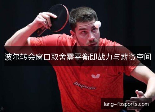 波尔转会窗口取舍需平衡即战力与薪资空间