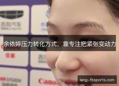余依婷压力转化方式，靠专注把紧张变动力