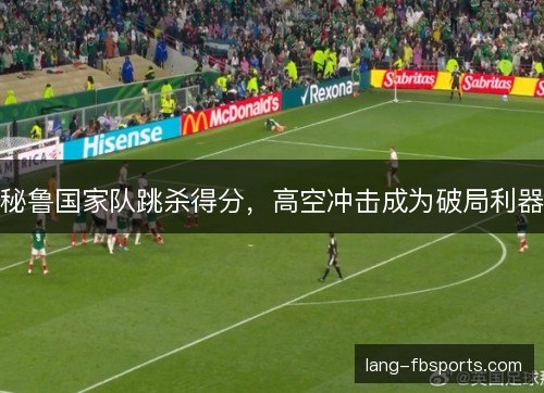 秘鲁国家队跳杀得分，高空冲击成为破局利器